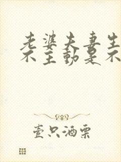 老婆夫妻生活从不主动是不是不爱自己老公 老婆夫妻生活从不主动是不是不爱自己老公