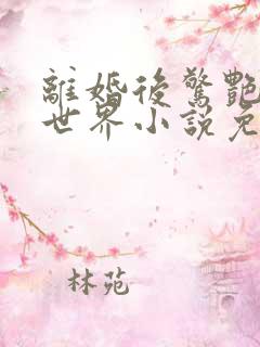 离婚后惊艳了全世界小说免费阅读 离婚后惊艳了全世界小说免费阅读