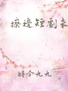 擦边短剧未删减