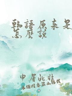 韩语原来是这样怎么说 韩语原来是这样怎么说