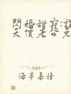 闪婚甜宠:误嫁天价老公免费阅读