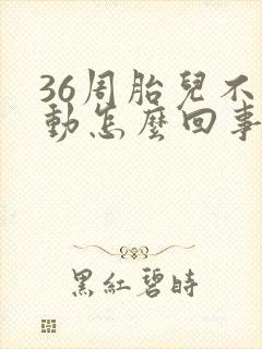 36周胎儿不爱动怎么回事