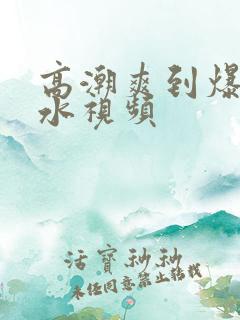 高潮爽到爆的喷水视频