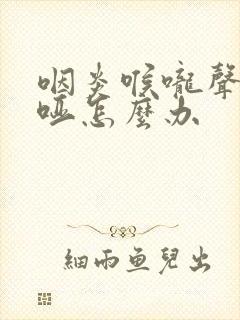 咽炎喉咙声音嘶哑怎么办