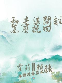 和老婆闹离婚了怎么挽回