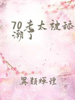 70老太被舔高潮了