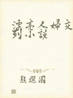 漂亮人妇交换系列小说 漂亮人妇交换系列小说