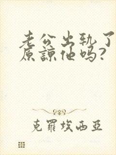 老公出轨了还能原谅他吗?