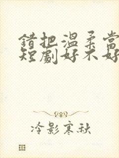 错把温柔当情深短剧好不好看