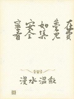 宁安如梦在线观看全集免费观看 宁安如梦在线观看全集免费观看