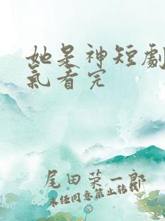 她是神短剧一口气看完