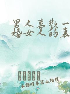 男人喜欢一个已婚女人的表现 男人喜欢一个已婚女人的表现