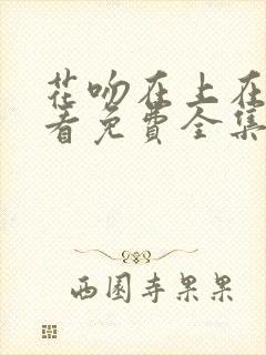 花吻在上在线观看免费全集 花吻在上在线观看免费全集