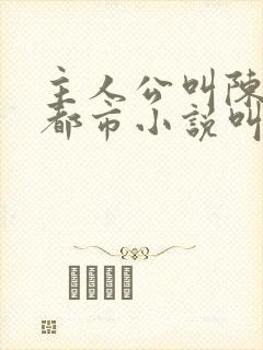 主人公叫陈浩的都市小说叫什么名 主人公叫陈浩的都市小说叫什么名