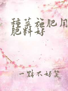种菜施肥用什么肥料好 种菜施肥用什么肥料好