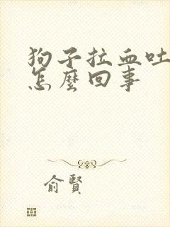 狗子拉血吐白沫怎么回事
