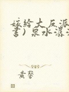 嫁给大反派(穿书) 泉水潺潺 嫁给大反派(穿书) 泉水潺潺