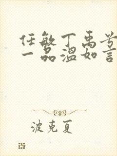 任敏丁禹兮十年一品温如言 任敏丁禹兮十年一品温如言