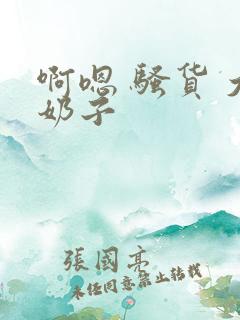 啊嗯 骚货 大奶子