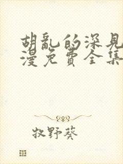 胡乱的深见君动漫免费全集在线 胡乱的深见君动漫免费全集在线