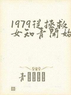 1979从拯救女知青开始笔趣阁 1979从拯救女知青开始笔趣阁