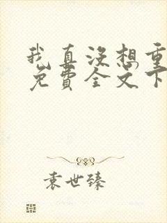 我真没想重生啊免费全文下载