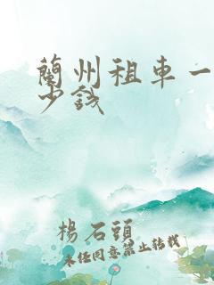 兰州租车一天多少钱 兰州租车一天多少钱