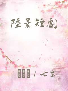 陆晨短剧 陆晨短剧