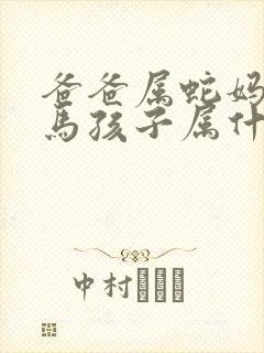 爸爸属蛇妈妈属马孩子属什么好 爸爸属蛇妈妈属马孩子属什么好