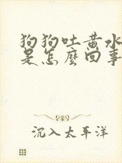 狗狗吐黄水拉稀是怎么回事 狗狗吐黄水拉稀是怎么回事
