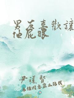 男友喜欢让我舔他屁眼
