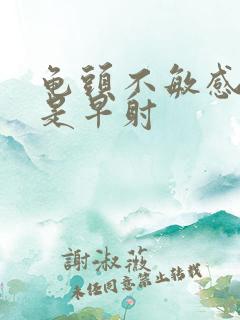 龟头不敏感但还是早射