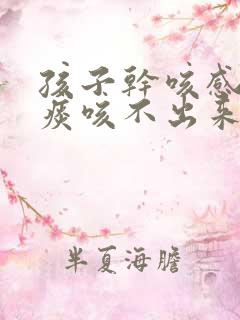 孩子干咳感觉有痰咳不出来 孩子干咳感觉有痰咳不出来