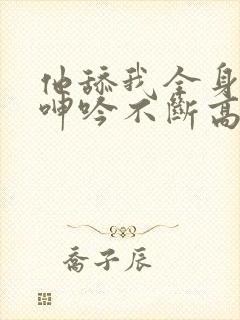 他舔我全身一直呻吟不断高潮