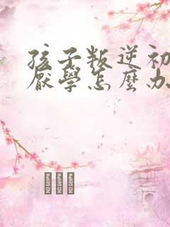 孩子叛逆初中生厌学怎么办