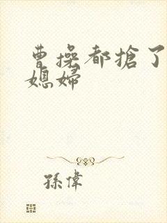曹操都抢了谁的媳妇