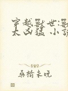 穿越兽世:兽夫太凶猛 小说 穿越兽世:兽夫太凶猛 小说