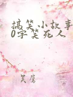 搞笑小故事200字笑死人 搞笑小故事200字笑死人