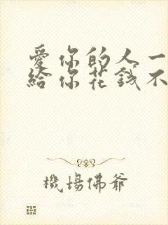 爱你的人一定会给你花钱不爱你的人