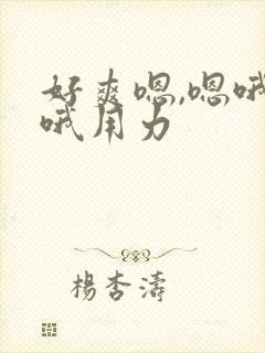 好爽嗯,嗯哦,哦用力