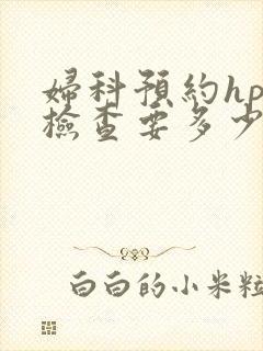妇科预约hpv检查要多少钱