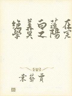 绝美白莲在线教学莫之阳完整精校版 绝美白莲在线教学莫之阳完整精校版