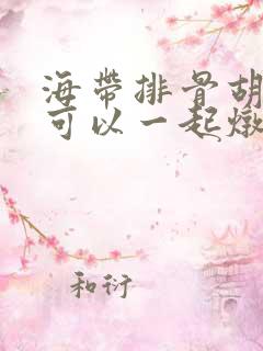 海带排骨胡萝卜可以一起炖吗?