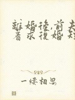 离婚后,前夫哭着求复婚 短剧 离婚后,前夫哭着求复婚 短剧