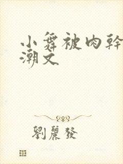 小舞被肉干高h潮文