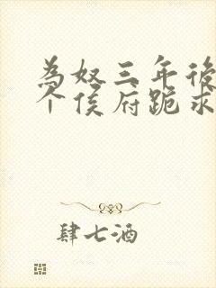 为奴三年后,整个侯府跪求我原谅免费观看 为奴三年后,整个侯府跪求我原谅免费观看