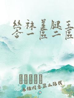 丝袜美腿玉足综合一区二区 丝袜美腿玉足综合一区二区