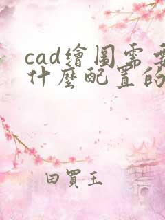 cad绘图需要什么配置的电脑
