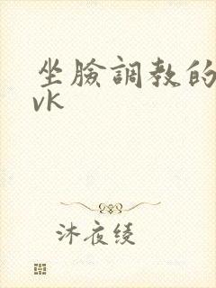 坐脸调教的视频vk 坐脸调教的视频vk