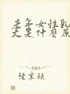 老年女性乳房变大是什么原因